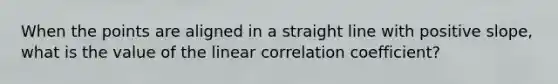 When the points are aligned in a straight line with positive slope, what is the value of the linear correlation coefficient?