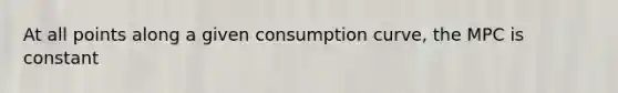 At all points along a given consumption curve, the MPC is constant