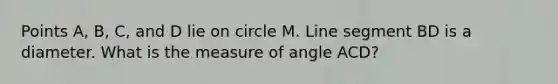 Points A, B, C, and D lie on circle M. Line segment BD is a diameter. What is the measure of angle ACD?