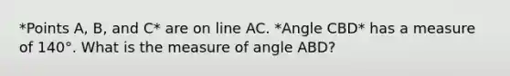 *Points A, B, and C* are on line AC. *Angle CBD* has a measure of 140°. What is the measure of angle ABD?