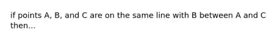 if points A, B, and C are on the same line with B between A and C then...