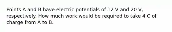 Points A and B have electric potentials of 12 V and 20 V, respectively. How much work would be required to take 4 C of charge from A to B.