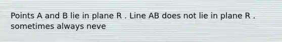 Points A and B lie in plane R . Line AB does not lie in plane R . sometimes always neve