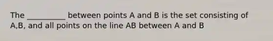 The __________ between points A and B is the set consisting of A,B, and all points on the line AB between A and B