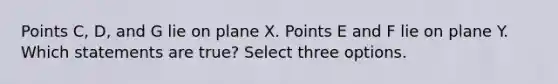 Points C, D, and G lie on plane X. Points E and F lie on plane Y. Which statements are true? Select three options.