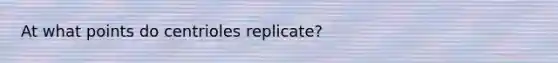 At what points do centrioles replicate?