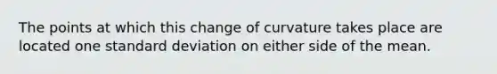 The points at which this change of curvature takes place are located one <a href='https://www.questionai.com/knowledge/kqGUr1Cldy-standard-deviation' class='anchor-knowledge'>standard deviation</a> on either side of the mean.