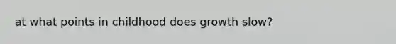 at what points in childhood does growth slow?