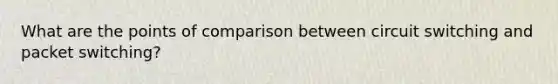 What are the points of comparison between circuit switching and packet switching?