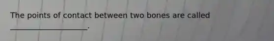 The points of contact between two bones are called ____________________.