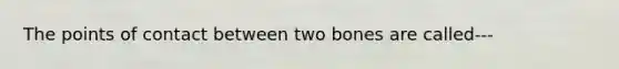 The points of contact between two bones are called---