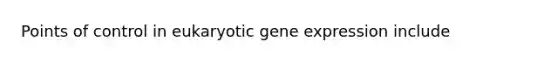 Points of control in eukaryotic gene expression include