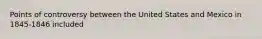 Points of controversy between the United States and Mexico in 1845-1846 included