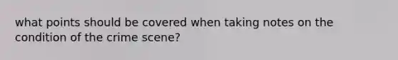 what points should be covered when taking notes on the condition of the crime scene?