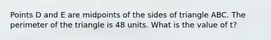 Points D and E are midpoints of the sides of triangle ABC. The perimeter of the triangle is 48 units. What is the value of t?