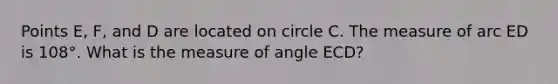 Points E, F, and D are located on circle C. The measure of arc ED is 108°. What is the measure of angle ECD?