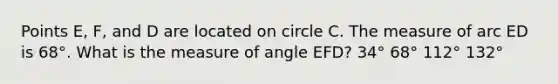 Points E, F, and D are located on circle C. The measure of arc ED is 68°. What is the measure of angle EFD? 34° 68° 112° 132°