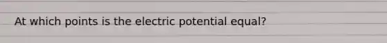 At which points is the electric potential equal?