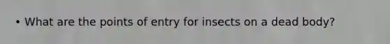 • What are the points of entry for insects on a dead body?