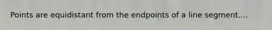 Points are equidistant from the endpoints of a <a href='https://www.questionai.com/knowledge/kVbf0hn6a3-line-segment' class='anchor-knowledge'>line segment</a>....