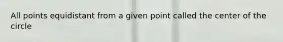 All points equidistant from a given point called the center of the circle