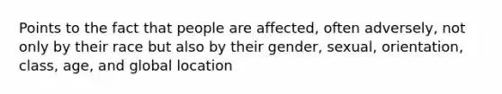 Points to the fact that people are affected, often adversely, not only by their race but also by their gender, sexual, orientation, class, age, and global location