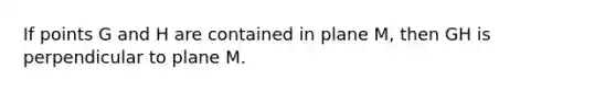 If points G and H are contained in plane M, then GH is perpendicular to plane M.