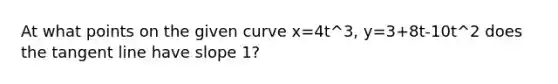 At what points on the given curve x=4t^3, y=3+8t-10t^2 does the tangent line have slope 1?