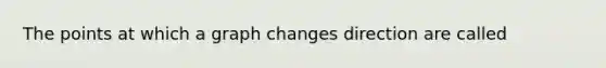 The points at which a graph changes direction are called