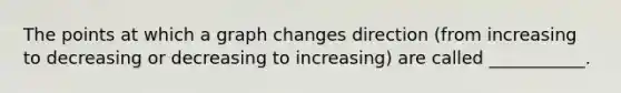 The points at which a graph changes direction (from increasing to decreasing or decreasing to increasing) are called ___________.