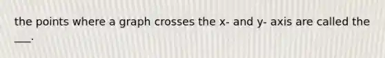 the points where a graph crosses the x- and y- axis are called the ___.