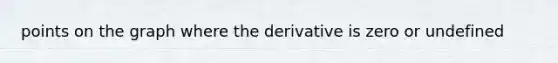 points on the graph where the derivative is zero or undefined