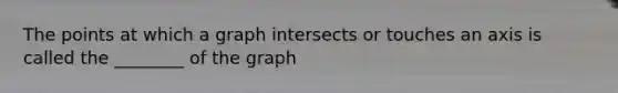 The points at which a graph intersects or touches an axis is called the ________ of the graph