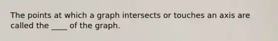 The points at which a graph intersects or touches an axis are called the ____ of the graph.