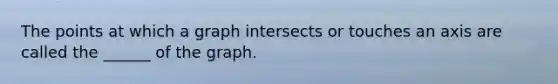 The points at which a graph intersects or touches an axis are called the ______ of the graph.