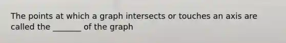 The points at which a graph intersects or touches an axis are called the _______ of the graph