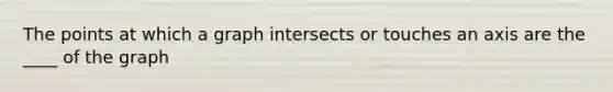 The points at which a graph intersects or touches an axis are the ____ of the graph