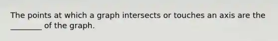 The points at which a graph intersects or touches an axis are the ________ of the graph.