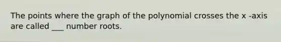 The points where the graph of the polynomial crosses the x -axis are called ___ number roots.