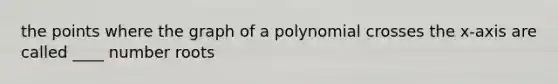 the points where the graph of a polynomial crosses the x-axis are called ____ number roots