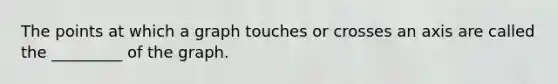 The points at which a graph touches or crosses an axis are called the _________ of the graph.