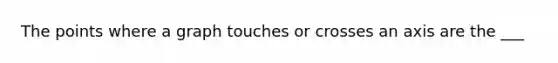 The points where a graph touches or crosses an axis are the ___