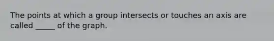 The points at which a group intersects or touches an axis are called _____ of the graph.