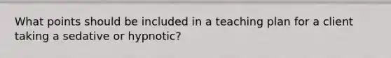 What points should be included in a teaching plan for a client taking a sedative or hypnotic?