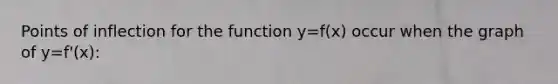 Points of inflection for the function y=f(x) occur when the graph of y=f'(x):