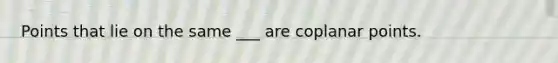 Points that lie on the same ___ are coplanar points.