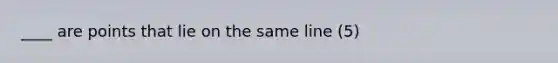 ____ are points that lie on the same line (5)