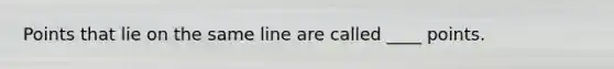 Points that lie on the same line are called ____ points.