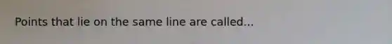 Points that lie on the same line are called...