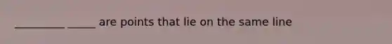 _________ _____ are points that lie on the same line